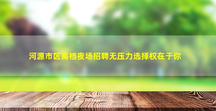 河源市区高档夜场招聘无压力选择权在于你