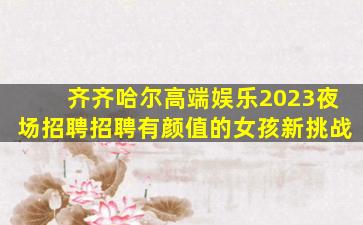 齐齐哈尔高端娱乐2023夜场招聘招聘有颜值的女孩新挑战